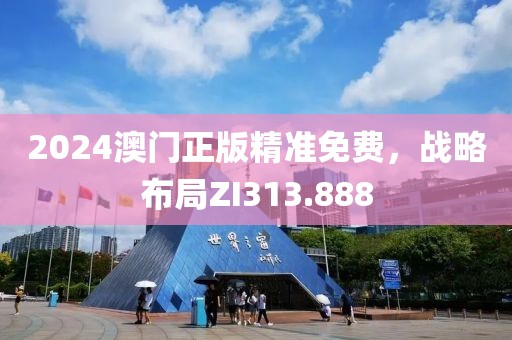 2024澳门正版精准免费，战略布局ZI313.888