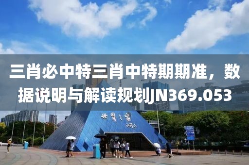 三肖必中特三肖中特期期准，数据说明与解读规划JN369.053