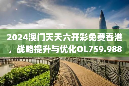 2024澳门天天六开彩免费香港，战略提升与优化OL759.988