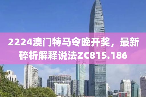 2224澳门特马令晚开奖，最新碎析解释说法ZC815.186