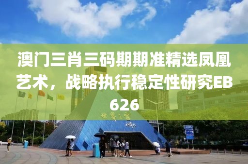 澳门三肖三码期期准精选凤凰艺术，战略执行稳定性研究EB626
