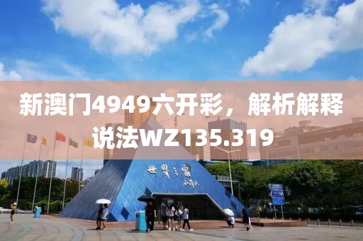 新澳门4949六开彩，解析解释说法WZ135.319