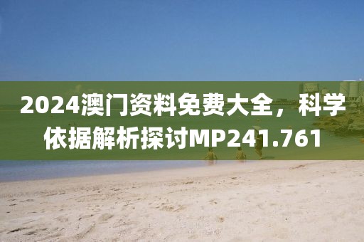 2024澳门资料免费大全，科学依据解析探讨MP241.761
