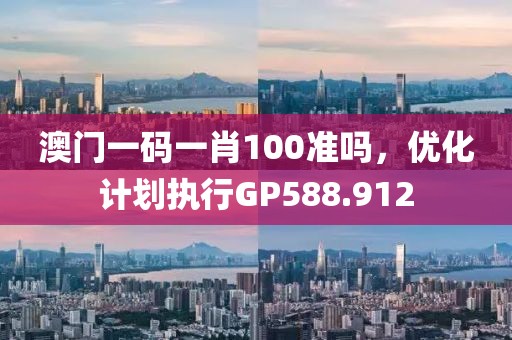 澳门一码一肖100准吗，优化计划执行GP588.912