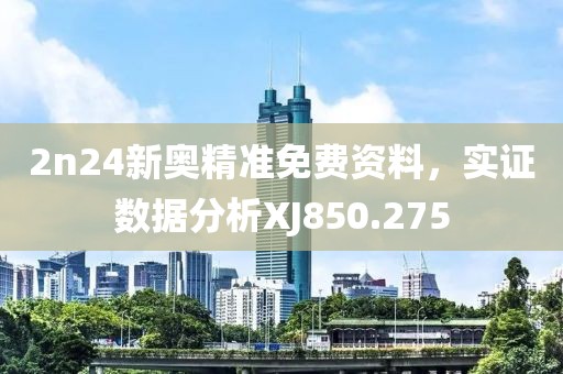 2n24新奥精准免费资料，实证数据分析XJ850.275