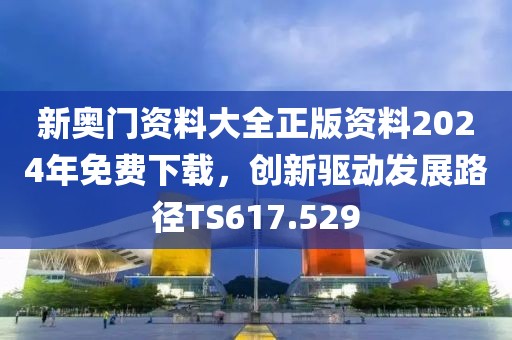 新奥门资料大全正版资料2024年免费下载，创新驱动发展路径TS617.529