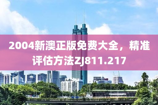 2004新澳正版免费大全，精准评估方法ZJ811.217