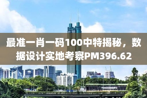 最准一肖一码100中特揭秘，数据设计实地考察PM396.62
