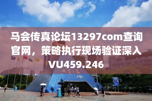 马会传真论坛13297соm查询官网，策略执行现场验证深入VU459.246