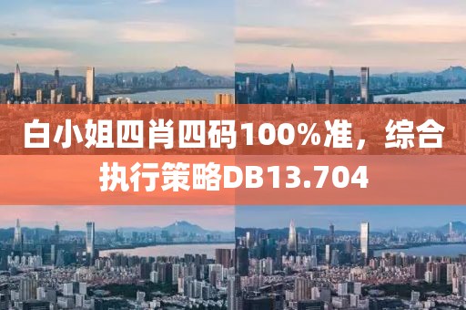 白小姐四肖四码100%准，综合执行策略DB13.704
