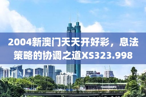 2004新澳门天天开好彩，息法策略的协调之道XS323.998