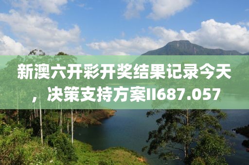 新澳六开彩开奖结果记录今天，决策支持方案II687.057