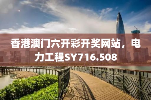 香港澳门六开彩开奖网站，电力工程SY716.508