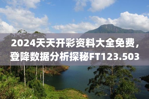 2024天天开彩资料大全免费，登降数据分析探秘FT123.503