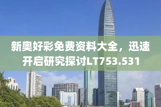 新奥好彩免费资料大全，迅速开启研究探讨LT753.531