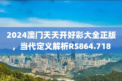 2024澳门天天开好彩大全正版，当代定义解析RS864.718