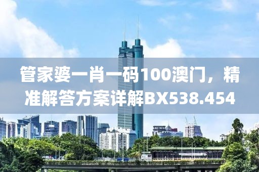 管家婆一肖一码100澳门，精准解答方案详解BX538.454