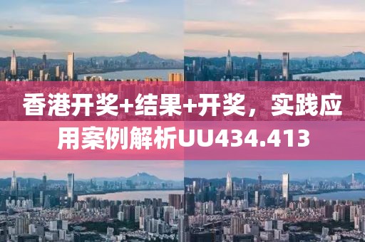 香港开奖+结果+开奖，实践应用案例解析UU434.413