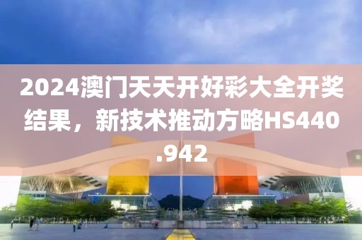2024澳门天天开好彩大全开奖结果，新技术推动方略HS440.942