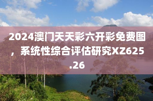 2024澳门天天彩六开彩免费图，系统性综合评估研究XZ625.26