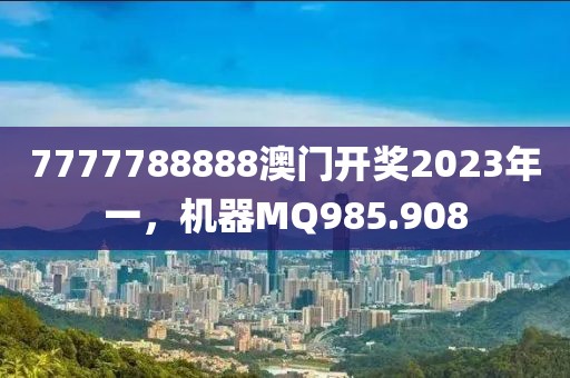7777788888澳门开奖2023年一，机器MQ985.908