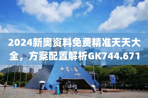 2024新奥资料免费精准天天大全，方案配置解析GK744.671