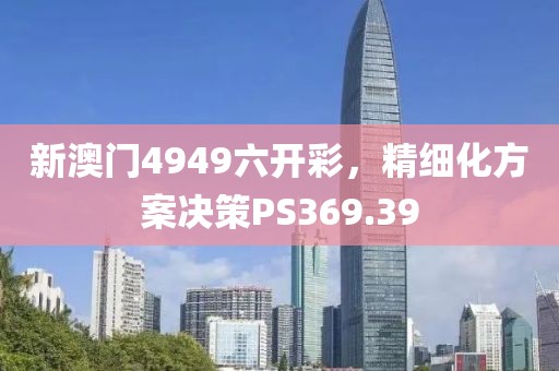 新澳门4949六开彩，精细化方案决策PS369.39