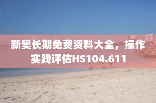 新奥长期免费资料大全，操作实践评估HS104.611