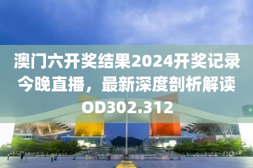 澳门六开奖结果2024开奖记录今晚直播，最新深度剖析解读OD302.312