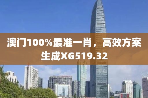 澳门100%最准一肖，高效方案生成XG519.32