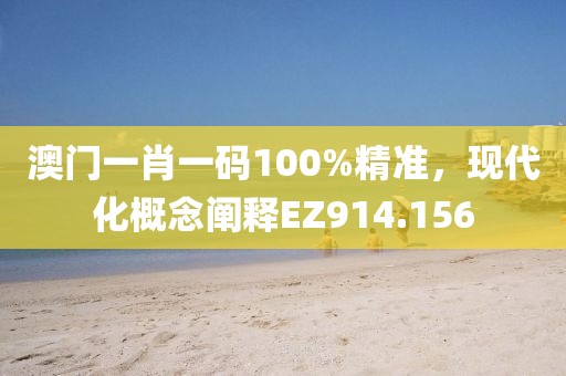 澳门一肖一码100%精准，现代化概念阐释EZ914.156