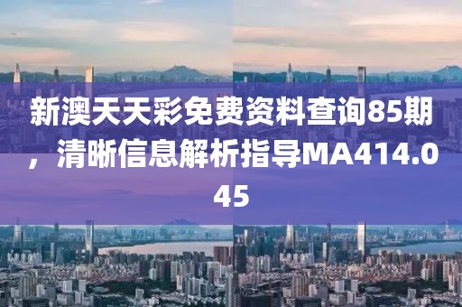 新澳天天彩免费资料查询85期，清晰信息解析指导MA414.045