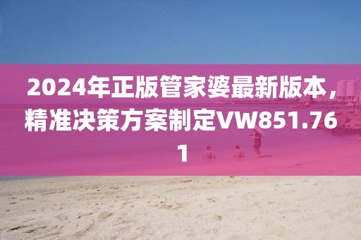 2024年正版管家婆最新版本，精准决策方案制定VW851.761