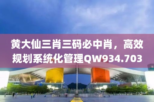 黄大仙三肖三码必中肖，高效规划系统化管理QW934.703