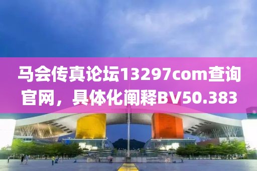 马会传真论坛13297соm查询官网，具体化阐释BV50.383