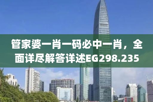 管家婆一肖一码必中一肖，全面详尽解答详述EG298.235