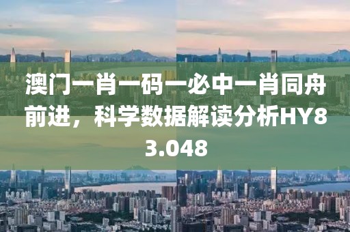 澳门一肖一码一必中一肖同舟前进，科学数据解读分析HY83.048