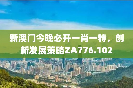 新澳门今晚必开一肖一特，创新发展策略ZA776.102