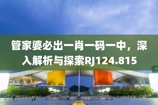管家婆必出一肖一码一中，深入解析与探索RJ124.815