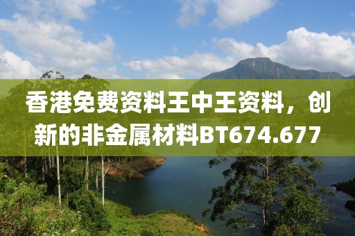 香港免费资料王中王资料，创新的非金属材料BT674.677