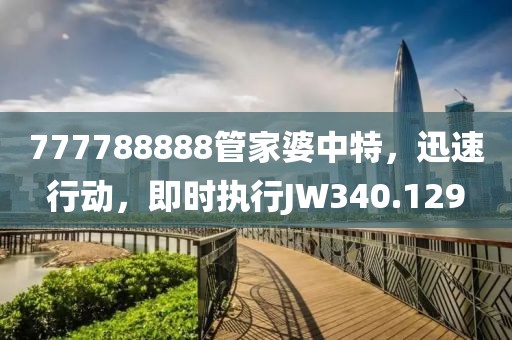 777788888管家婆中特，迅速行动，即时执行JW340.129