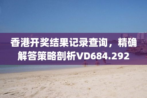 香港开奖结果记录查询，精确解答策略剖析VD684.292