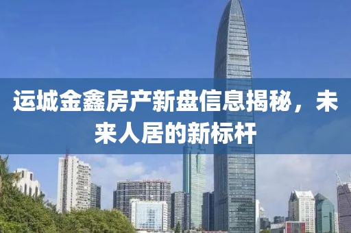 运城金鑫房产新盘信息揭秘，未来人居的新标杆