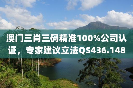 澳门三肖三码精准100%公司认证，专家建议立法QS436.148