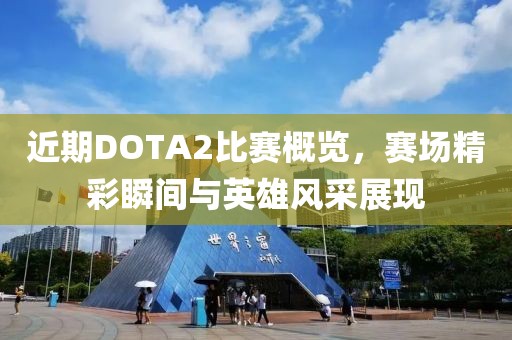 近期DOTA2比赛概览，赛场精彩瞬间与英雄风采展现