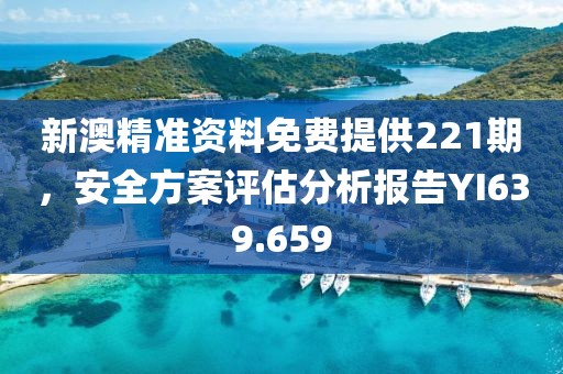 新澳精准资料免费提供221期，安全方案评估分析报告YI639.659