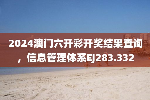2024澳门六开彩开奖结果查询，信息管理体系EJ283.332