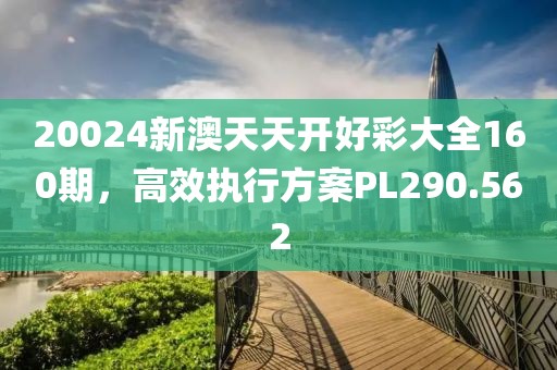 20024新澳天天开好彩大全160期，高效执行方案PL290.562