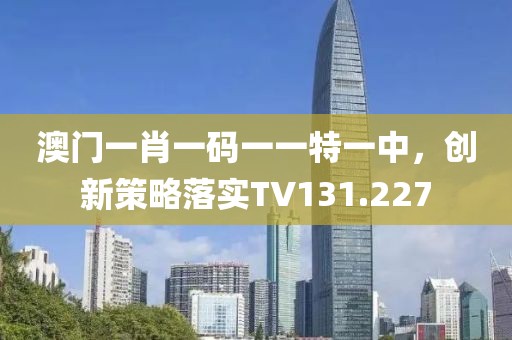 澳门一肖一码一一特一中，创新策略落实TV131.227