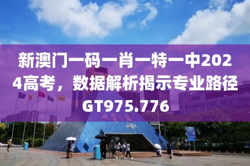 新澳门一码一肖一特一中2024高考，数据解析揭示专业路径GT975.776